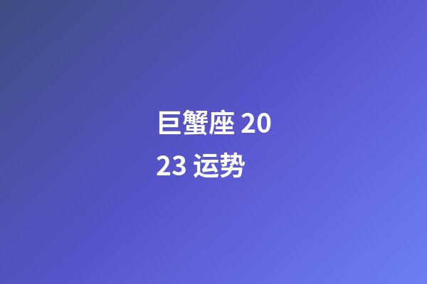 巨蟹座 2023 运势-第1张-星座运势-玄机派